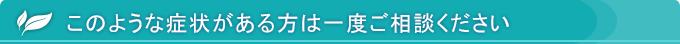 このような症状がある方は一度ご相談ください