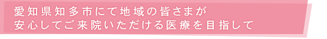 愛知県知多市にて地域の皆さまが安心してご来院いただける医療を目指して