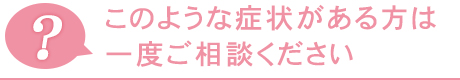 このような症状がある方は一度ご相談ください